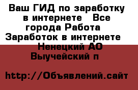 Ваш ГИД по заработку в интернете - Все города Работа » Заработок в интернете   . Ненецкий АО,Выучейский п.